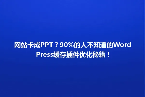 网站卡成PPT?90%的人不知道的WordPress缓存插件优化秘籍! 一