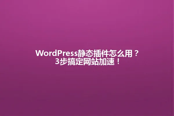 WordPress静态插件怎么用?3步搞定网站加速! 一