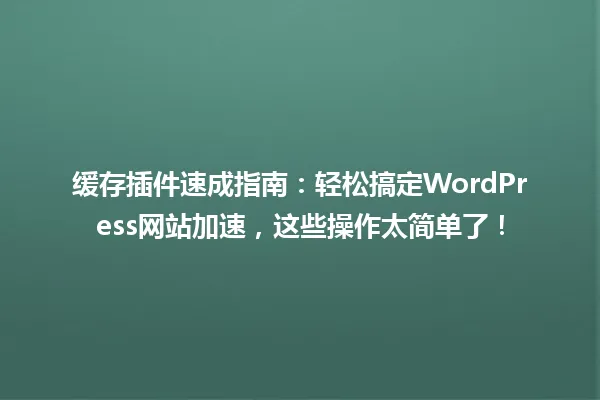 缓存插件速成指南:轻松搞定WordPress网站加速,这些操作太简单了! 一