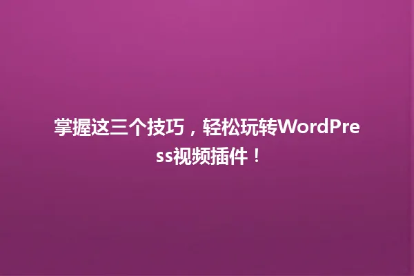 掌握这三个技巧,轻松玩转WordPress视频插件! 一
