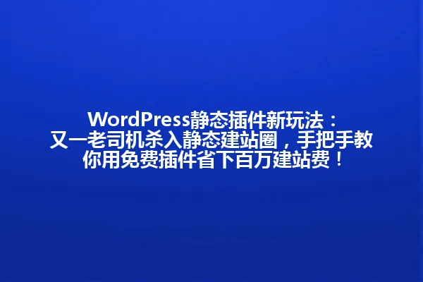 WordPress静态插件新玩法:又一老司机杀入静态建站圈,手把手教你用免费插件省下百万建站费! 一