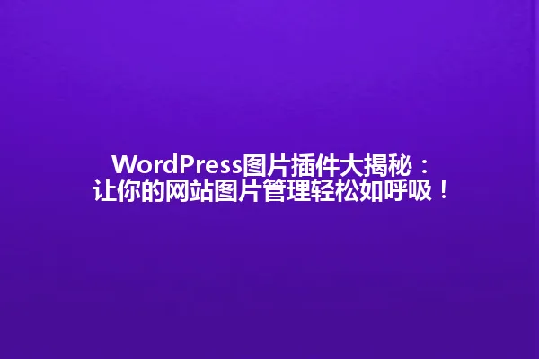 WordPress图片插件大揭秘:让你的网站图片管理轻松如呼吸! 一