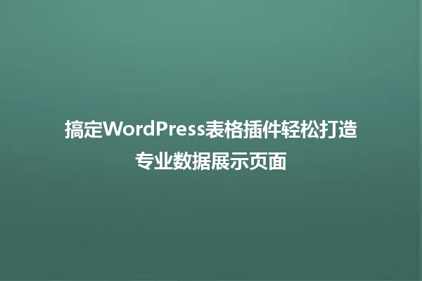搞定WordPress表格插件轻松打造专业数据展示页面 一