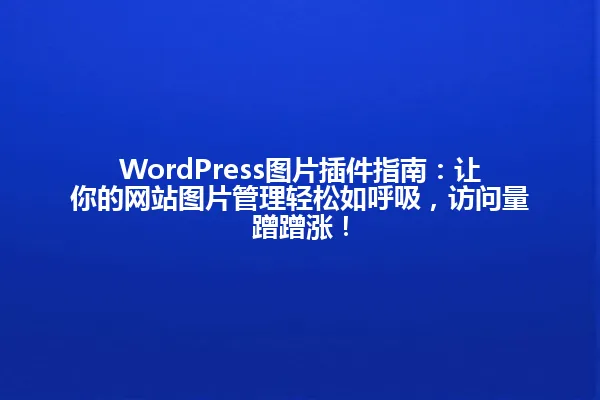 WordPress图片插件指南:让你的网站图片管理轻松如呼吸,访问量蹭蹭涨! 一
