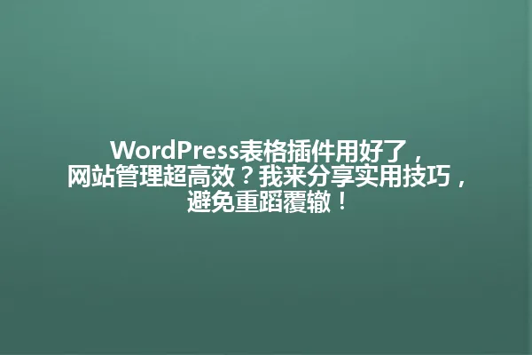WordPress表格插件用好了,网站管理超高效?我来分享实用技巧,避免重蹈覆辙! 一