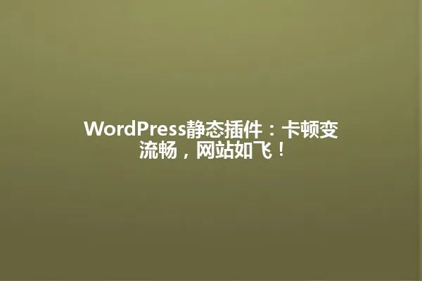 WordPress静态插件:卡顿变流畅,网站如飞! 一