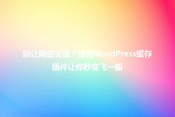 别让网站变慢!这些WordPress缓存插件让你秒变飞一般 一
