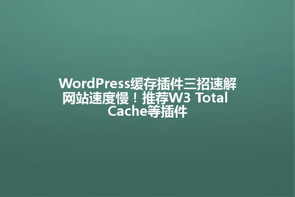 WordPress缓存插件三招速解网站速度慢!推荐W3 Total Cache等插件 一