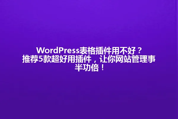 WordPress表格插件用不好?推荐5款超好用插件,让你网站管理事半功倍! 一