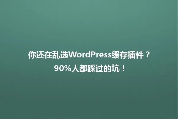 你还在乱选WordPress缓存插件?90%人都踩过的坑! 一