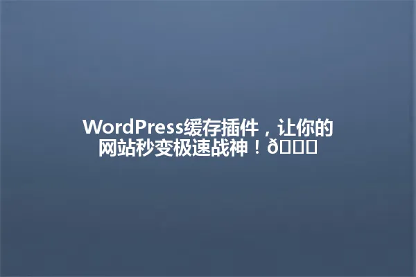 WordPress缓存插件,让你的网站秒变极速战神!🚀 一
