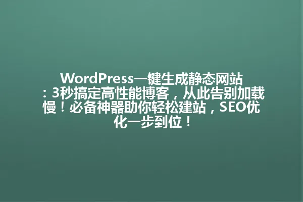 WordPress一键生成静态网站:3秒搞定高性能博客,从此告别加载慢!必备神器助你轻松建站,SEO优化一步到位! 一