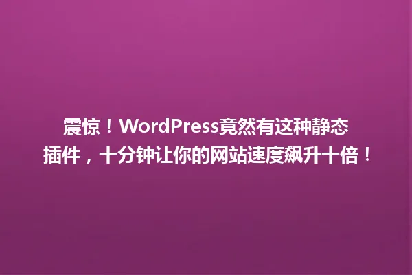 震惊!WordPress竟然有这种静态插件,十分钟让你的网站速度飙升十倍! 一