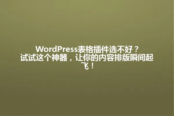 WordPress表格插件选不好?试试这个神器,让你的内容排版瞬间起飞! 一