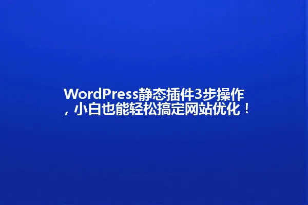 WordPress静态插件3步操作,小白也能轻松搞定网站优化! 一