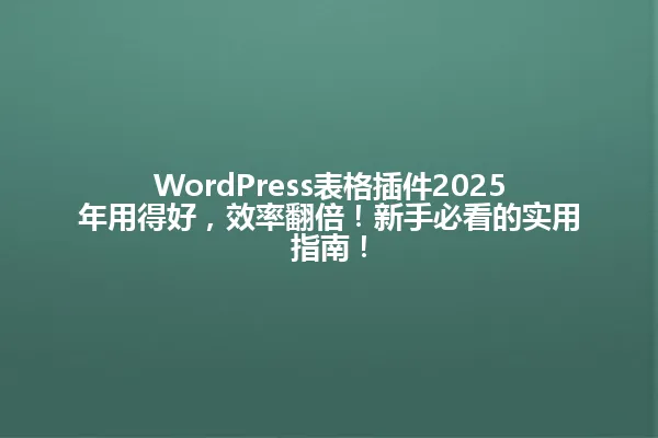 WordPress表格插件2025年用得好,效率翻倍!新手必看的实用指南! 一