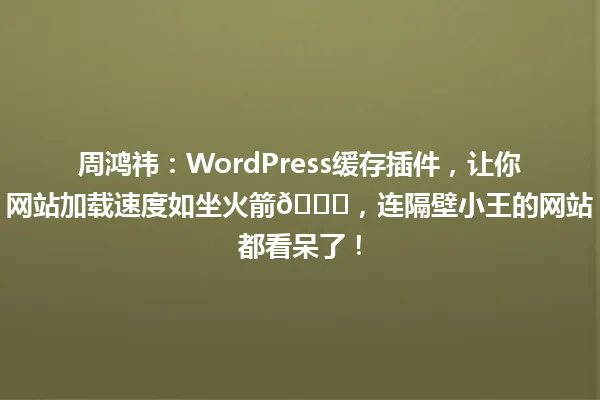 周鸿祎:WordPress缓存插件,让你网站加载速度如坐火箭🚀,连隔壁小王的网站都看呆了! 一