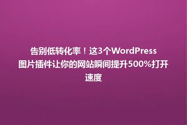 告别低转化率!这3个WordPress图片插件让你的网站瞬间提升500%打开速度 一
