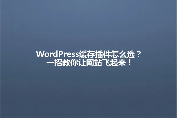 WordPress缓存插件怎么选?一招教你让网站飞起来! 一