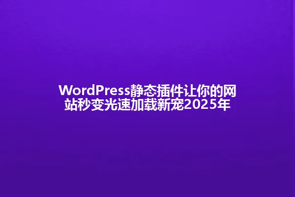WordPress静态插件让你的网站秒变光速加载新宠2025年 一