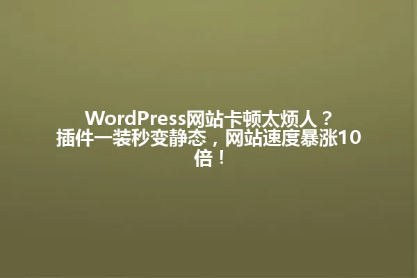 WordPress网站卡顿太烦人?插件一装秒变静态,网站速度暴涨10倍! 一