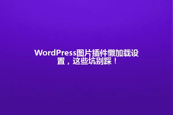 WordPress图片插件懒加载设置,这些坑别踩! 一