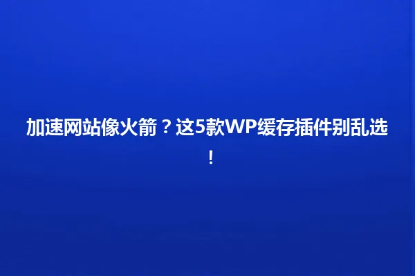 加速网站像火箭?这5款WP缓存插件别乱选! 一