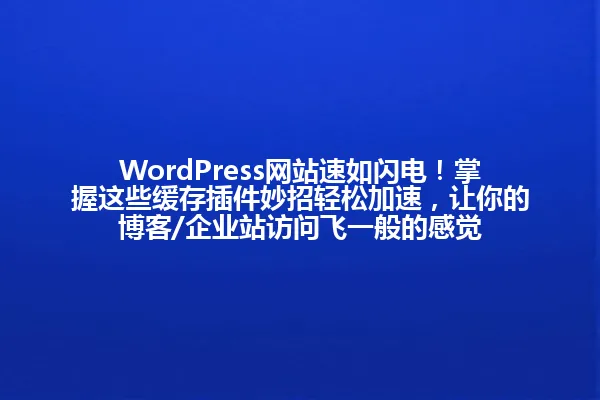 WordPress网站速如闪电!掌握这些缓存插件妙招轻松加速,让你的博客/企业站访问飞一般的感觉 一