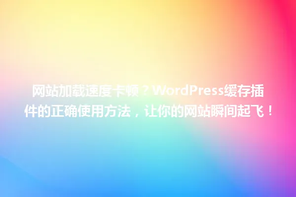 网站加载速度卡顿?WordPress缓存插件的正确使用方法,让你的网站瞬间起飞! 一