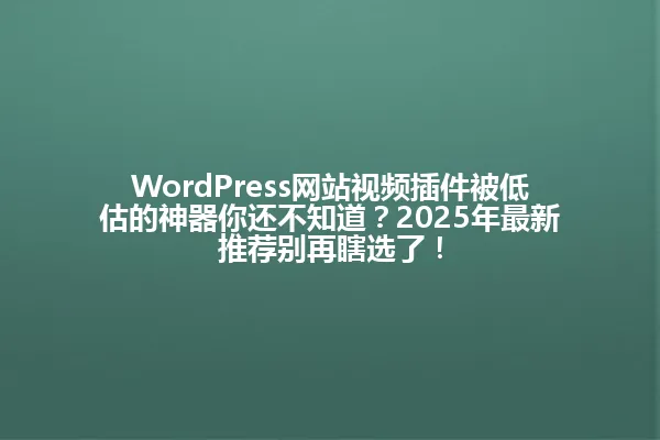 WordPress网站视频插件被低估的神器你还不知道?2025年最新推荐别再瞎选了! 一