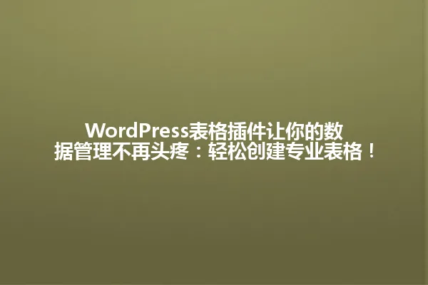 WordPress表格插件让你的数据管理不再头疼:轻松创建专业表格! 一
