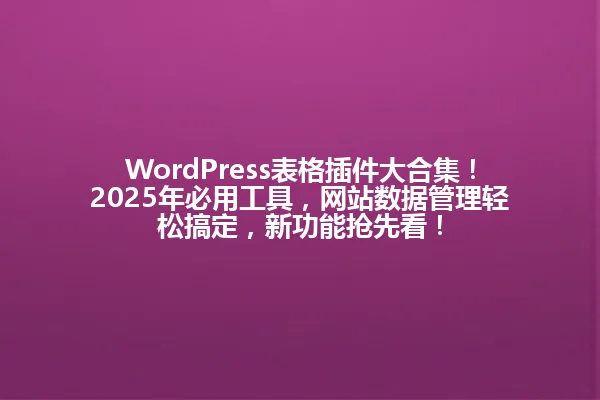 WordPress表格插件大合集!2025年必用工具,网站数据管理轻松搞定,新功能抢先看! 一