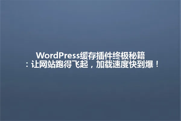 WordPress缓存插件终极秘籍:让网站跑得飞起,加载速度快到爆! 一