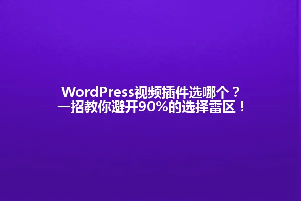 WordPress视频插件选哪个？一招教你避开90%的选择雷区！ 一