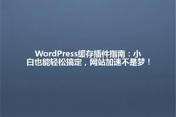 WordPress缓存插件指南:小白也能轻松搞定,网站加速不是梦! 一