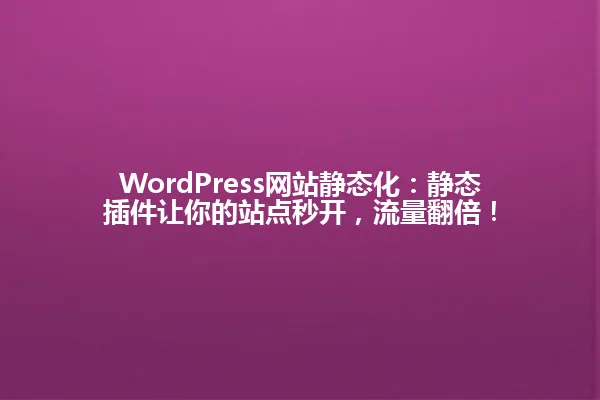 WordPress网站静态化:静态插件让你的站点秒开,流量翻倍! 一