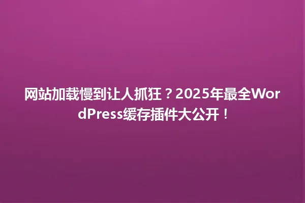 网站加载慢到让人抓狂?2025年最全WordPress缓存插件大公开! 一