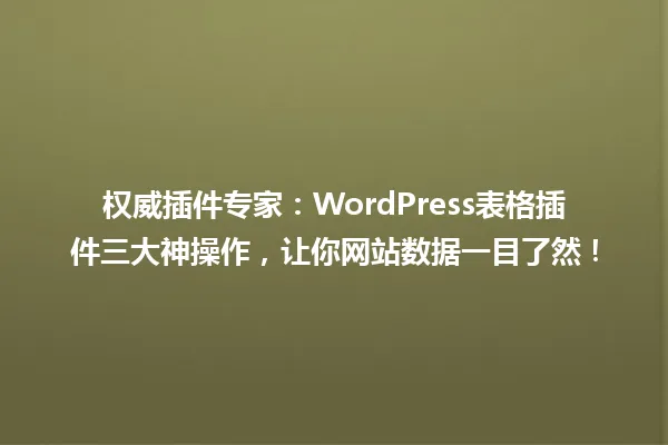 权威插件专家:WordPress表格插件三大神操作,让你网站数据一目了然! 一