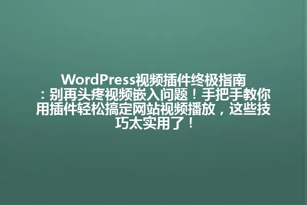 WordPress视频插件终极指南:别再头疼视频嵌入问题!手把手教你用插件轻松搞定网站视频播放,这些技巧太实用了! 一