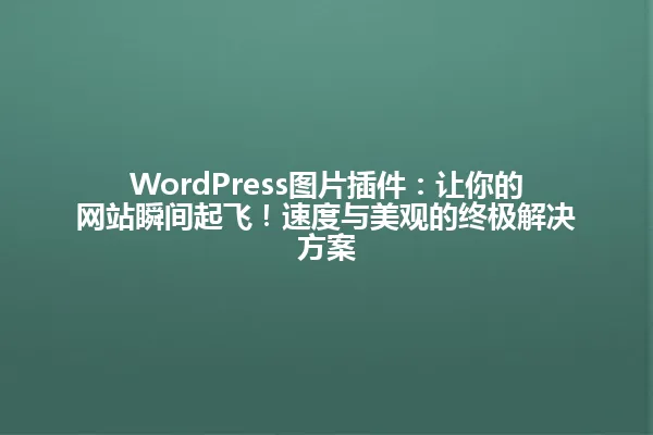 WordPress图片插件:让你的网站瞬间起飞!速度与美观的终极解决方案 一