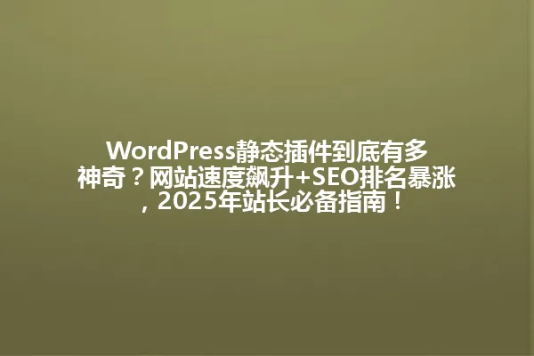 WordPress静态插件到底有多神奇?网站速度飙升+SEO排名暴涨,2025年站长必备指南! 一