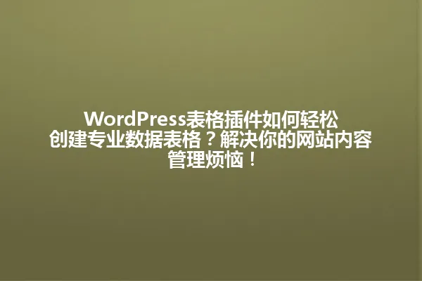 WordPress表格插件如何轻松创建专业数据表格?解决你的网站内容管理烦恼! 一