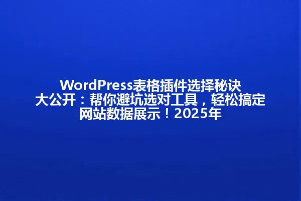 WordPress表格插件选择秘诀大公开:帮你避坑选对工具,轻松搞定网站数据展示!2025年 一