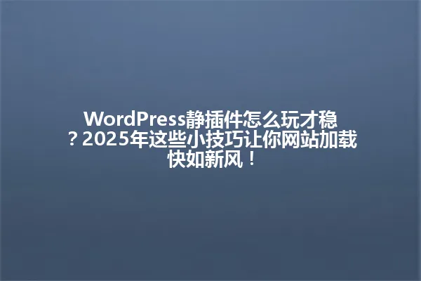 WordPress静插件怎么玩才稳?2025年这些小技巧让你网站加载快如新风! 一