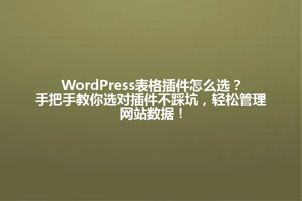 WordPress表格插件怎么选?手把手教你选对插件不踩坑,轻松管理网站数据! 一