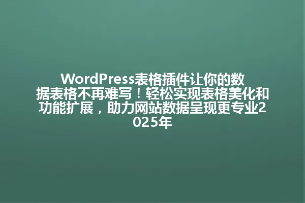 WordPress表格插件让你的数据表格不再难写!轻松实现表格美化和功能扩展,助力网站数据呈现更专业2025年 一
