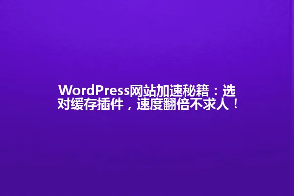 WordPress网站加速秘籍:选对缓存插件,速度翻倍不求人! 一