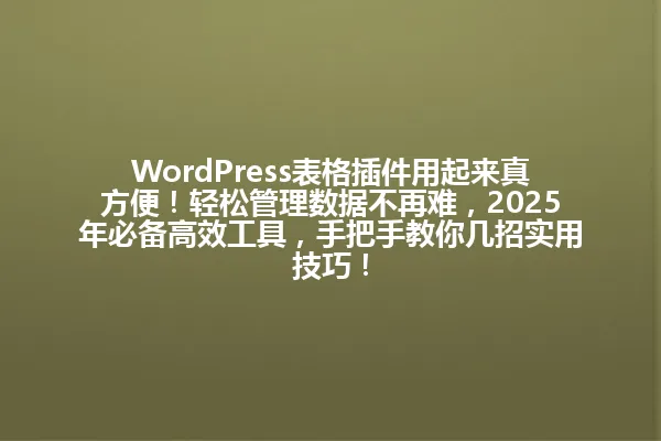 WordPress表格插件用起来真方便!轻松管理数据不再难,2025年必备高效工具,手把手教你几招实用技巧! 一