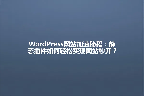 WordPress网站加速秘籍:静态插件如何轻松实现网站秒开? 一
