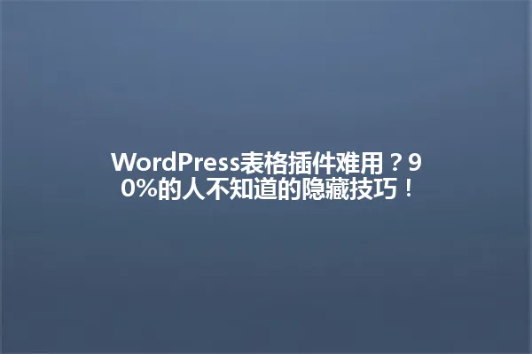 WordPress表格插件难用?90%的人不知道的隐藏技巧! 一